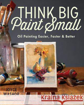 Think Big Paint Small: Oil Painting Easier, Faster and Better Joyce Washor 9781440346996 North Light Books - książka