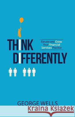 Think Differently: Elevate and Grow Your Financial Services Practice George Wells 9781976448652 Createspace Independent Publishing Platform - książka