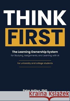 Think First: The Learning Ownership System for Studying, Assignments, and Learning with AI Peter Arthur 9781067863005 Scholarly Learning - książka