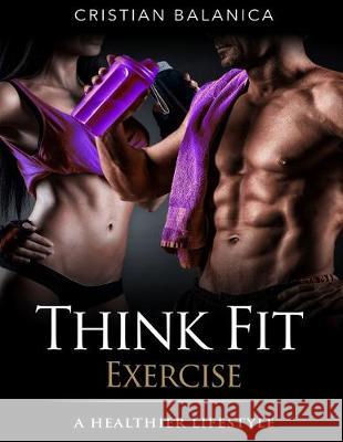 Think Fit: Exercise (Part 3): A Step By Step Manual Towards A Healthier Lifestyle Cristian Balanica 9781523235186 Createspace Independent Publishing Platform - książka