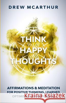 Think Happy Thoughts Affirmations and Meditation for Positive Thinking, Learned Optimism and A Happy Brain: Unlock the Advantage of the Happiness Habi Drew McArthur 9781951238216 Electric Media Publishing - książka