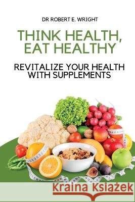 Think Health, Eat Healthy: Revitalize Your Health With Supplements Robert E Wright 9798356790003 Independently Published - książka