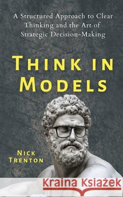 Think in Models: A Structured Approach to Clear Thinking and the Art of Strategic Decision-Making Nick Trenton 9781647432256 Pkcs Media, Inc. - książka