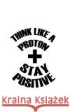 Think Like A Proton Stay Positive Notebook, Mind 9781537195148 Createspace Independent Publishing Platform