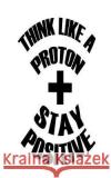 Think Like A Proton Stay Positive Notebook, Mind 9781537195223 Createspace Independent Publishing Platform