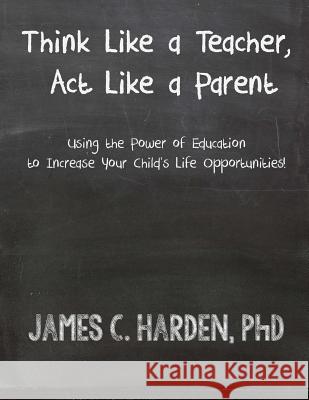 Think Like a Teacher, Act Like a Parent: Using the Power of Education to Increase Your Child's Life Opportunities Harden III, James C. 9780615951997 Harden & Harden, LLC - książka