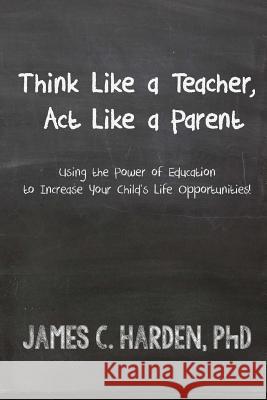 Think Like a Teacher, Act Like a Parent: Using the Power of Education to Increase Your Child's Life Opportunities Harden III, James C. 9780615954110 Harden & Harden, LLC - książka
