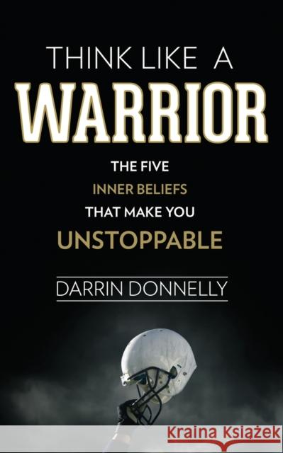 Think Like a Warrior: The Five Inner Beliefs That Make You Unstoppable Darrin Donnelly 9780692705469 Shamrock New Media, Inc. - książka