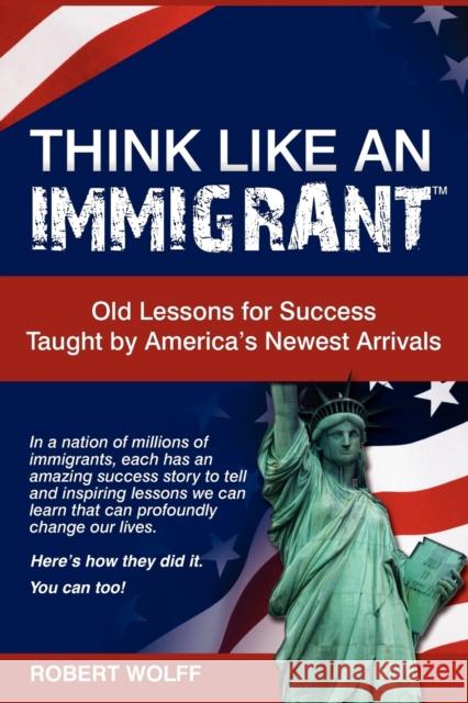 Think Like an Immigrant--Old Lessons for Success Taught by America's Newest Arrivals Robert Wolff   9781937939045 The Creative Syndicate - książka