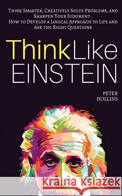 Think Like Einstein: Think Smarter, Creatively Solve Problems, and Sharpen Your Judgment. How to Develop a Logical Approach to Life and Ask Peter Hollins 9781546792635 Createspace Independent Publishing Platform - książka