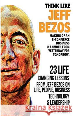 Think like Jeff Bezos: Making of an e-commerce business mammoth from yesterday for tomorrow: 23 life changing lessons from Jeff Bezos on Life Morris, Jamie 9781546912897 Createspace Independent Publishing Platform - książka