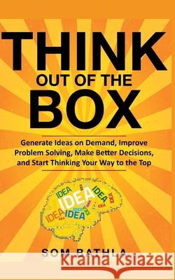 Think Out of The Box: Generate Ideas on Demand, Improve Problem Solving, Make Better Decisions, and Start Thinking Your Way to the Top Som Bathla 9781073809813 Independently Published - książka