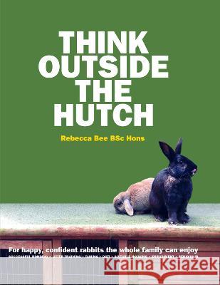 Think Outside the Hutch: For happy, confident rabbits the whole family can enjoy Rebecca Bee 9781839752193 Grosvenor House Publishing Limited - książka