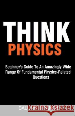 Think Physics: Beginner's Guide to an Amazingly Wide Range of Fundamental Physics Related Questions Balungi Francis 9781540197894 Bill Stone Services - książka