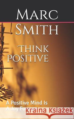 Think Positive: A Positive Mind Is a Joy Forever Marc Smith 9781718129948 Independently Published - książka