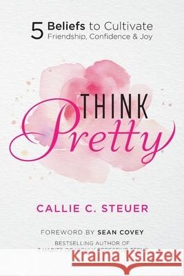 Think Pretty: 5 Beliefs to Cultivate Friendship, Confidence & Joy Callie C. Steuer Sean Covey 9780999333730 Steuer Management - książka