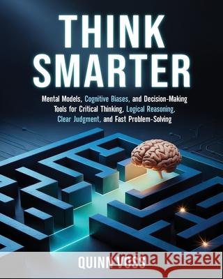 Think Smarter: Mental Models, Cognitive Biases, and Decision-Making Tools for Critical Thinking, Logical Reasoning, Clear Judgment, and Fast Problem-S Quinn Voss 9781953934765 Quinn Voss - książka