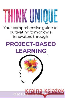 Think Unique: Your comprehensive guide to cultivating tomorrow's innovators through PROJECT-BASED LEARNING Ortal Green 9780645224108 Glittering Minds - książka
