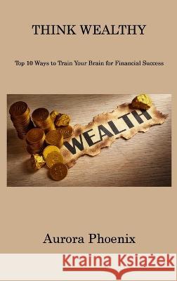 Think Wealthy: Top 10 Ways to Train Your Brain for Financial Success Aurora Phoenix   9781806310821 Aurora Phoenix - książka