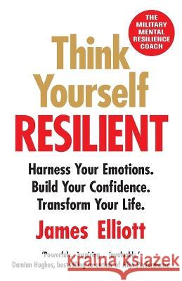 Think Yourself Resilient: Harness Your Emotions. Build Your Confidence. Transform Your Life. James Elliott 9781803146072 Thread Books - książka