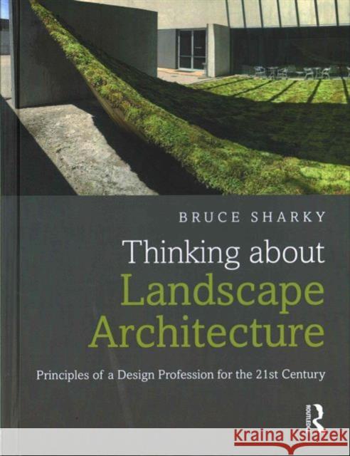 Thinking about Landscape Architecture: Principles of a Design Profession for the 21st Century Bruce G Sharky   9781138847170 Taylor and Francis - książka
