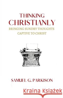 Thinking Christianly: Bringing Sundry Thoughts Captive to Christ Samuel G. Parkison 9781774840597 Joshua Press (an Imprint of H&e Publishing) - książka