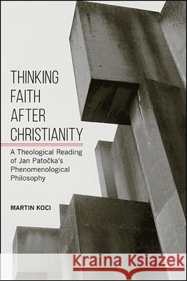 Thinking Faith After Christianity: A Theological Reading of Jan Patočka's Phenomenological Philosophy Koci, Martin 9781438478920 State University of New York Press - książka