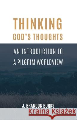 Thinking God's Thoughts: An Introduction to a Pilgrim Worldview J Brandon Burks 9781948048484 Fontes Press - książka