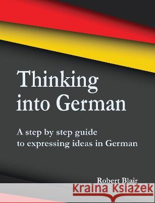 Thinking into German: A step by step guide to expressing ideas in German Robert Blair 9781789632132 The Choir Press - książka