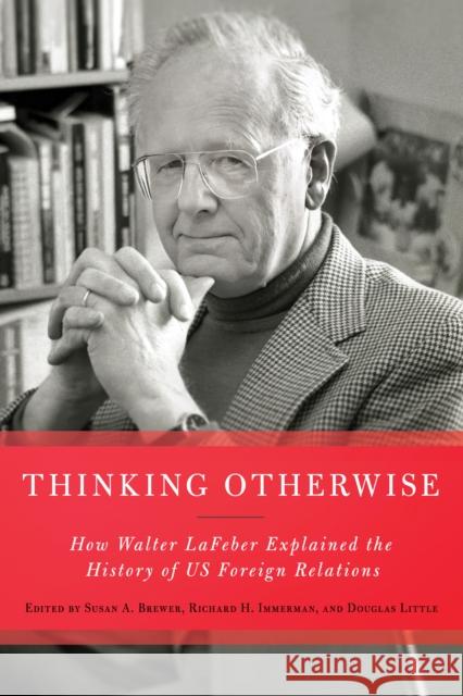 Thinking Otherwise: How Walter LaFeber Explained the History of Us Foreign Relations Susan A. Brewer Douglas Little Richard H. Immerman 9781501777561 Cornell University Press - książka