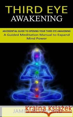 Third Eye Awakening: An Essential Guide to Opening Your Third Eye Awakening(A Guided Meditation Manual to Expand Mind Power) James McFarland 9781998927210 Oliver Leish - książka
