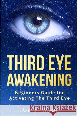 Third Eye Awakening: Beginners Guide for Activating The Third Eye Ward, Ashley 9781542439749 Createspace Independent Publishing Platform - książka