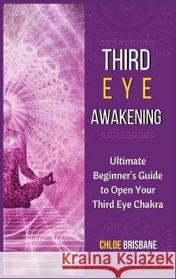 Third Eye Awakening: Ultimate Beginner's Guide to Open Your Third Eye Chakra Chloe Brisbane 9781954797574 Kyle Andrew Robertson - książka