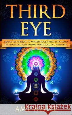Third Eye: Simple Techniques to Awaken Your Third Eye Chakra With Guided Meditation, Kundalini, and Hypnosis (psychic abilities, spiritual enlightenment) Amy White 9781951429041 SD Publishing LLC - książka