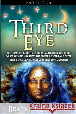 Third Eye: The Complete Guide to Third Eye Activation and Third Eye Awakening - Harness the Power of Seers And Enter Inner Realms and Spaces of Higher Consciousness Beatrice Crassus 9781952117824 Fighting Dreams Productions Inc - książka