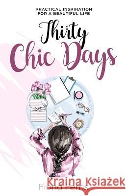 Thirty Chic Days: Practical inspiration for a beautiful life Fiona Ferris 9781523670031 Createspace Independent Publishing Platform - książka
