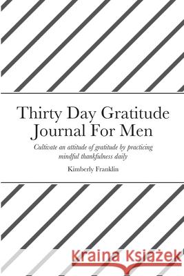 Thirty Day Gratitude Journal For Men: Cultivate an attitude of gratitude by practicing mindful thankfulness daily Franklin, Kimberly 9781716383861 Lulu.com - książka