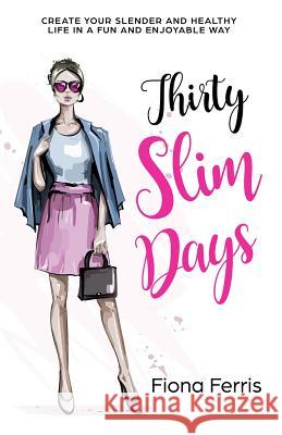 Thirty Slim Days: Create your slender and healthy life in a fun and enjoyable way Fiona Ferris 9781544171944 Createspace Independent Publishing Platform - książka