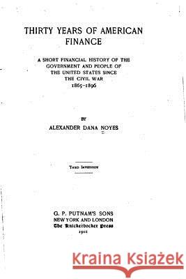 Thirty years of American finance, a short financial history of the government and people of the United States since the civil war, 1865-1896 Noyes, Alexander Dana 9781533221308 Createspace Independent Publishing Platform - książka