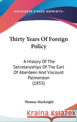 Thirty Years Of Foreign Policy: A History Of The Secretaryships Of The Earl Of Aberdeen And Viscount Palmerston (1855) Thomas Macknight 9781437444247  - książka