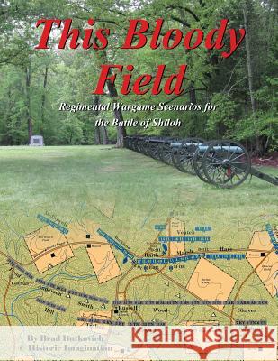 This Bloody Field: Wargame Scenarios for the Battle of Shiloh Brad Butkovich 9780990412274 Historic Imagination LLC - książka