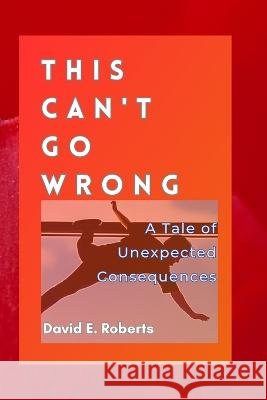 This Can't Go Wrong: A Tale of Unexpected Consequences David E Roberts   9798395449504 Independently Published - książka