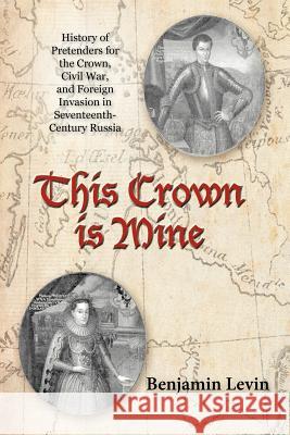 This Crown Is Mine: History of Pretenders for the Crown, Civil War, and Foreign Invasion in Seventeenth-Century Russia Levin, Benjamin 9781469795720 iUniverse.com - książka