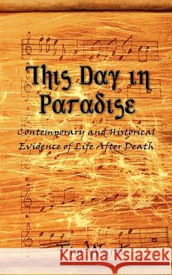 This Day in Paradise: Contemporary and Historical Evidence of Life After Death Ward, Tim 9781403325266 Authorhouse - książka