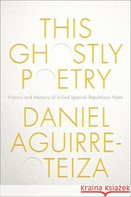 This Ghostly Poetry: History and Memory of Exiled Spanish Republican Poets Daniel Aguirre-Otezia 9781487503819 University of Toronto Press - książka