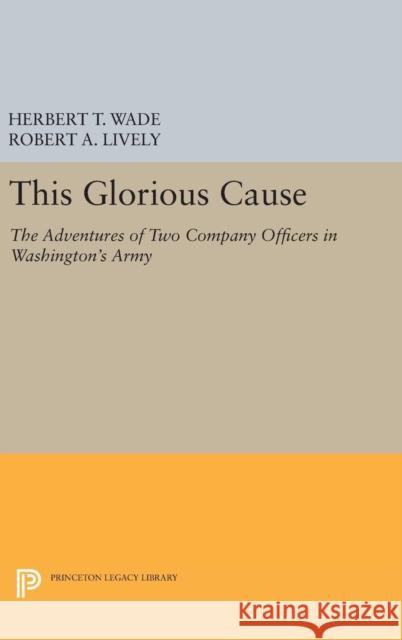 This Glorious Cause: The Adventures of Two Company Officers in Washington's Army Herbert Treadwell Wade Robert A. Lively 9780691652757 Princeton University Press - książka