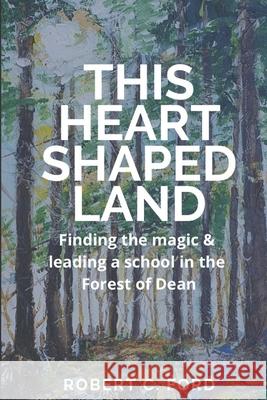 This Heart Shaped Land: Finding the magic & leading a school in the Forest of Dean Robert Charles Ford 9781838180010 Mirabelle Publisher - książka