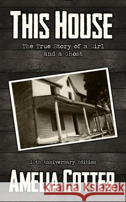 This House: The True Story of a Girl and a Ghost Amelia Cotter 9781733919371 Haunted Road Media, LLC - książka