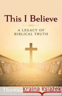 This I Believe: A Legacy of Biblical Truth Thomas William Bray 9781945793073 Sermon to Book - książka