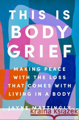 This Is Body Grief: Learning to Live in an Ever-Changing Body Jayne Mattingly 9780593656792 Penguin Life - książka